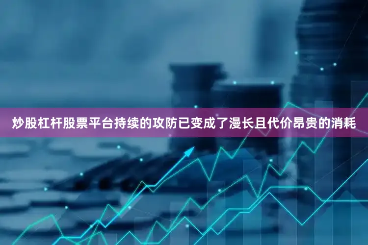 炒股杠杆股票平台持续的攻防已变成了漫长且代价昂贵的消耗