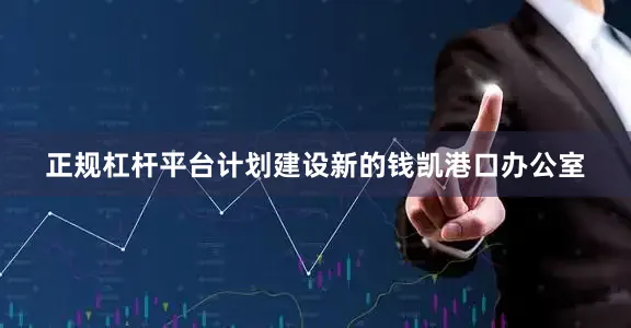 正规杠杆平台计划建设新的钱凯港口办公室