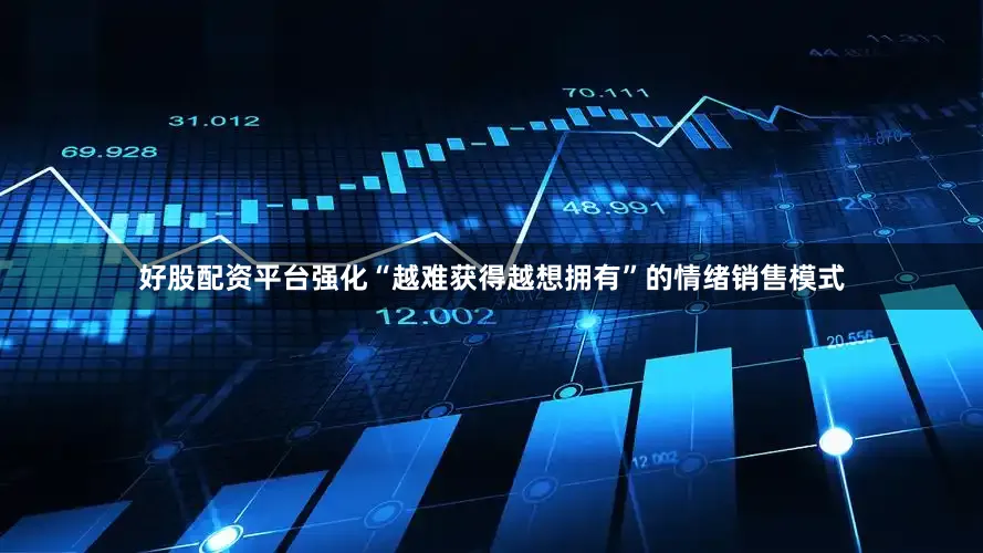 好股配资平台强化“越难获得越想拥有”的情绪销售模式