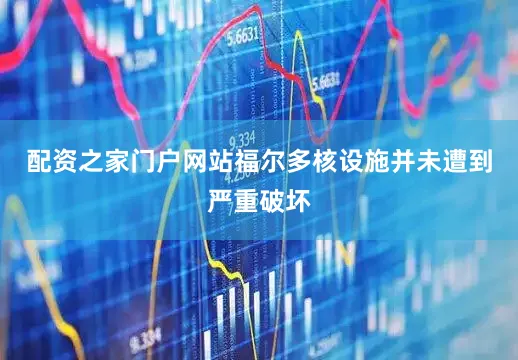 配资之家门户网站福尔多核设施并未遭到严重破坏