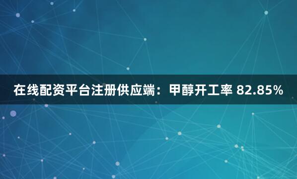 在线配资平台注册供应端：甲醇开工率 82.85%