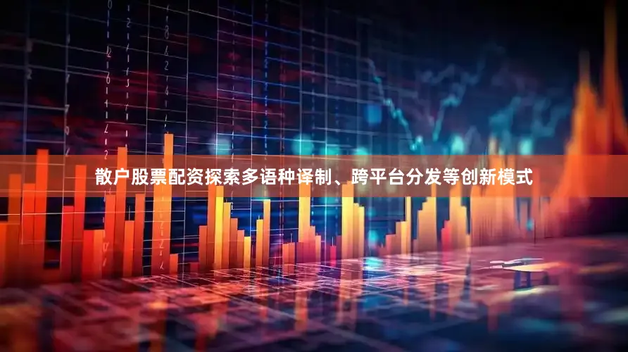 散户股票配资探索多语种译制、跨平台分发等创新模式