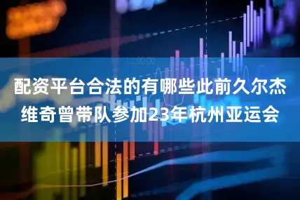 配资平台合法的有哪些此前久尔杰维奇曾带队参加23年杭州亚运会