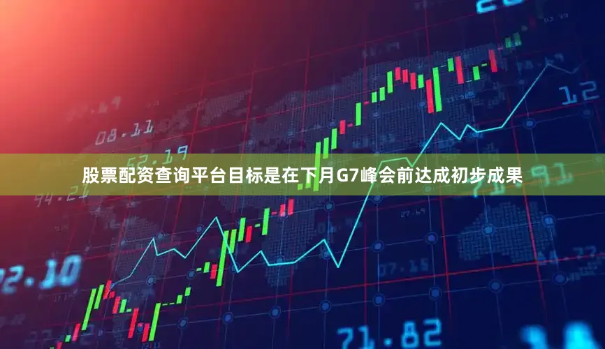 股票配资查询平台目标是在下月G7峰会前达成初步成果