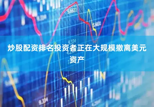 炒股配资排名投资者正在大规模撤离美元资产