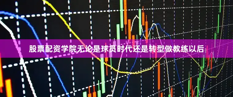股票配资学院无论是球员时代还是转型做教练以后