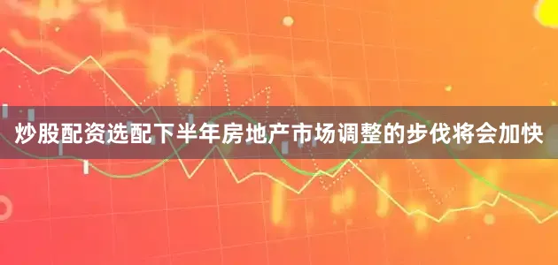 炒股配资选配下半年房地产市场调整的步伐将会加快