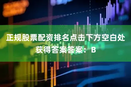 正规股票配资排名点击下方空白处获得答案答案：B