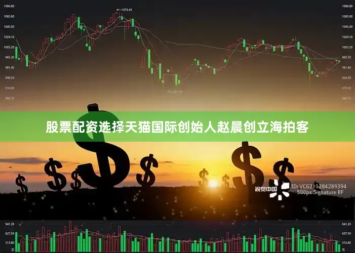 股票配资选择天猫国际创始人赵晨创立海拍客