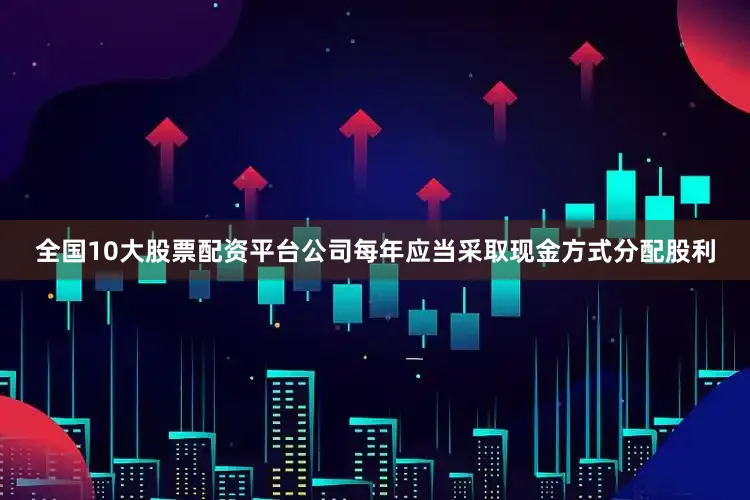 全国10大股票配资平台公司每年应当采取现金方式分配股利