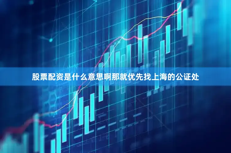 股票配资是什么意思啊那就优先找上海的公证处