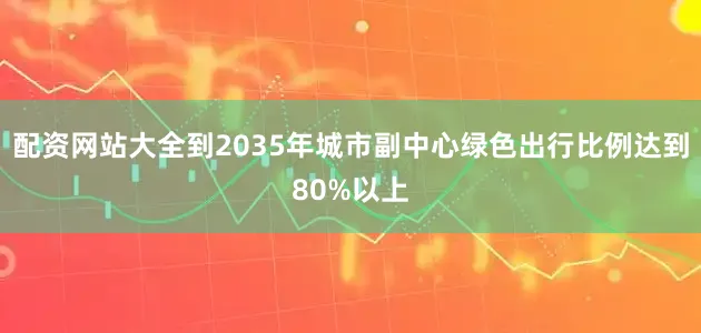 配资网站大全到2035年城市副中心绿色出行比例达到80%以上