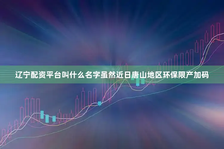 辽宁配资平台叫什么名字虽然近日唐山地区环保限产加码