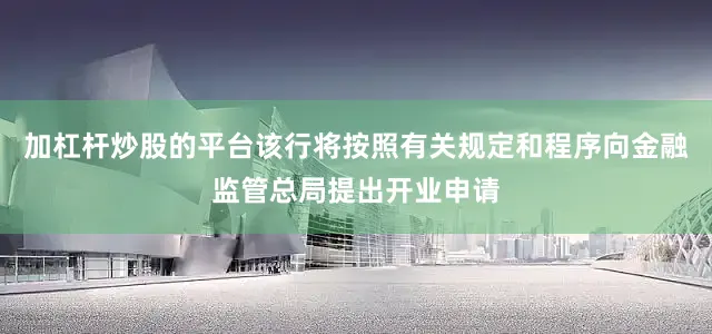 加杠杆炒股的平台该行将按照有关规定和程序向金融监管总局提出开业申请