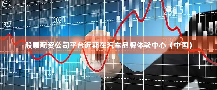 股票配资公司平台近期在汽车品牌体验中心（中国）