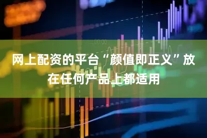 网上配资的平台“颜值即正义”放在任何产品上都适用