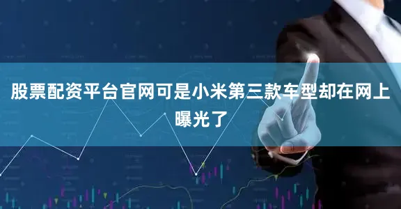股票配资平台官网可是小米第三款车型却在网上曝光了