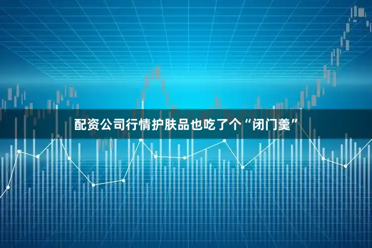 配资公司行情护肤品也吃了个“闭门羹”
