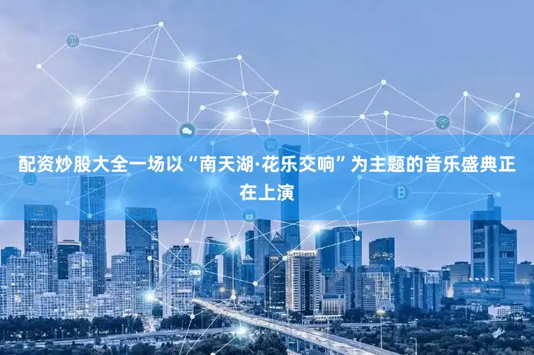 配资炒股大全一场以“南天湖·花乐交响”为主题的音乐盛典正在上演