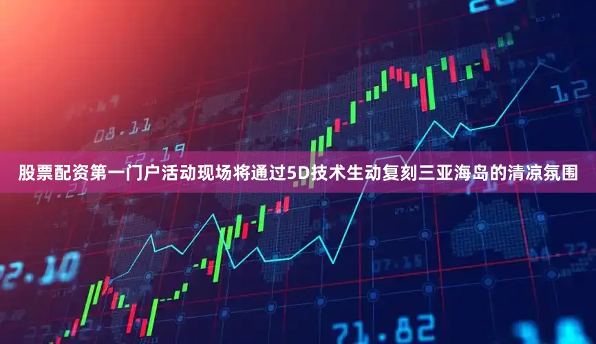 股票配资第一门户活动现场将通过5D技术生动复刻三亚海岛的清凉氛围