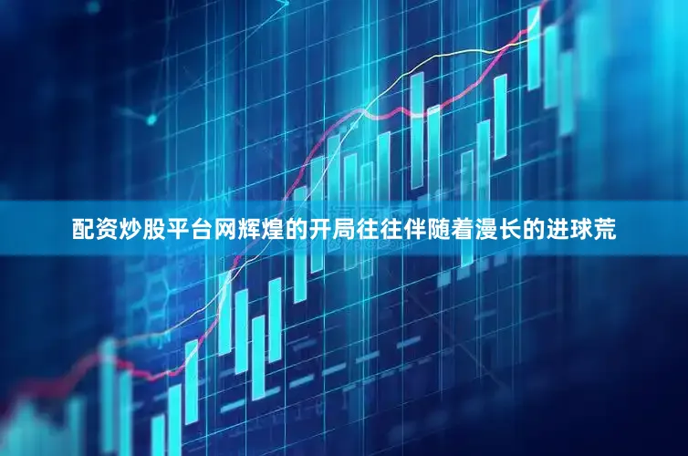 配资炒股平台网辉煌的开局往往伴随着漫长的进球荒
