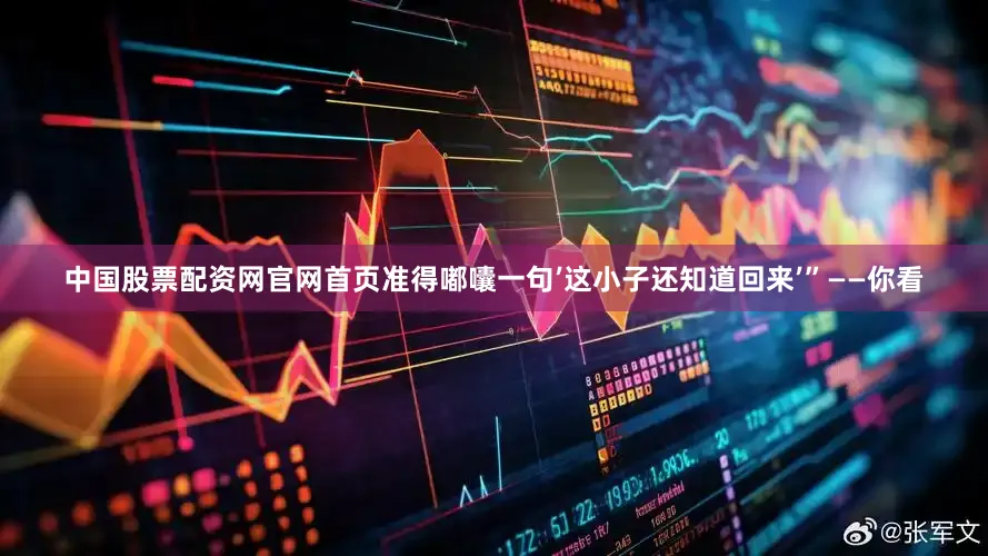 中国股票配资网官网首页准得嘟囔一句’这小子还知道回来’”——你看