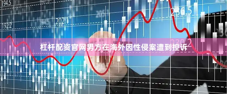 杠杆配资官网男方在海外因性侵案遭到控诉