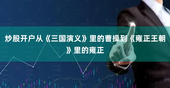 炒股开户从《三国演义》里的曹操到《雍正王朝》里的雍正