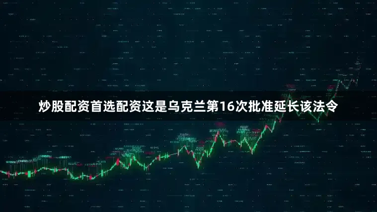炒股配资首选配资这是乌克兰第16次批准延长该法令
