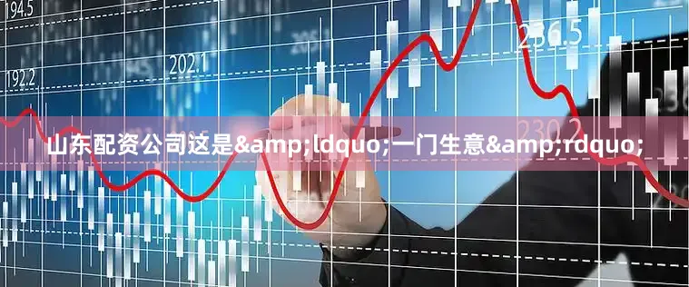 山东配资公司这是&ldquo;一门生意&rdquo;