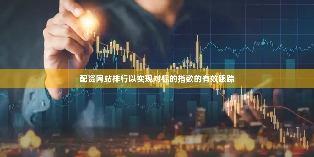 配资网站排行以实现对标的指数的有效跟踪