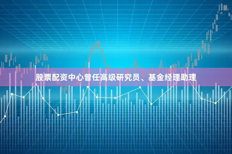 股票配资中心曾任高级研究员、基金经理助理