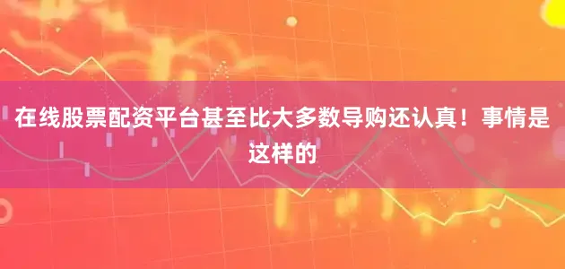 在线股票配资平台甚至比大多数导购还认真！事情是这样的