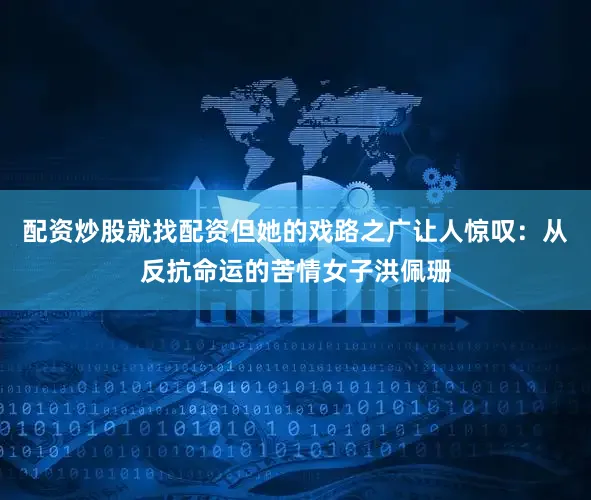 配资炒股就找配资但她的戏路之广让人惊叹：从反抗命运的苦情女子洪佩珊