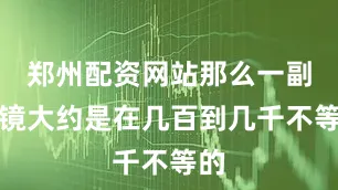 郑州配资网站那么一副眼镜大约是在几百到几千不等的