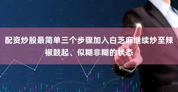 配资炒股最简单三个步骤加入白芝麻继续炒至辣椒鼓起、似糊非糊的状态