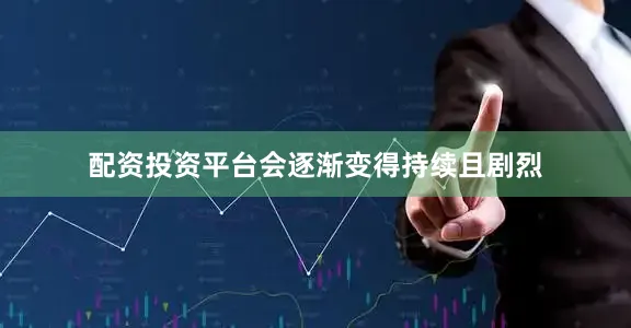 配资投资平台会逐渐变得持续且剧烈