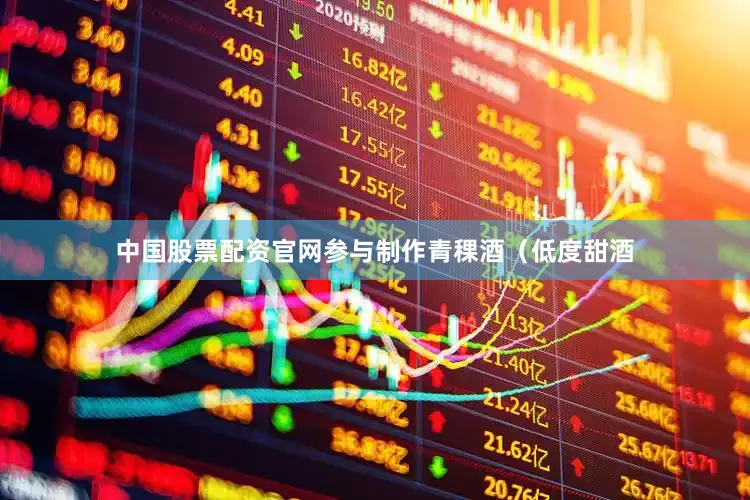 中国股票配资官网参与制作青稞酒（低度甜酒