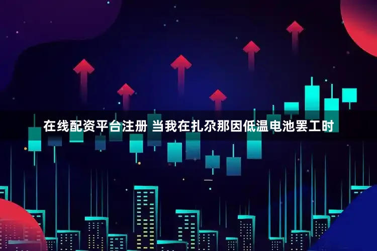 在线配资平台注册 当我在扎尕那因低温电池罢工时