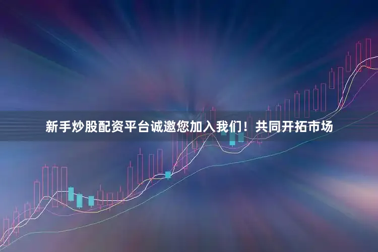 新手炒股配资平台诚邀您加入我们！共同开拓市场