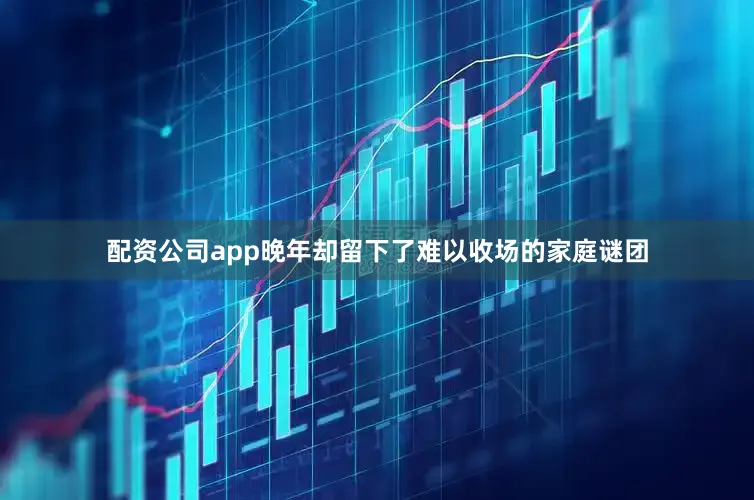 配资公司app晚年却留下了难以收场的家庭谜团
