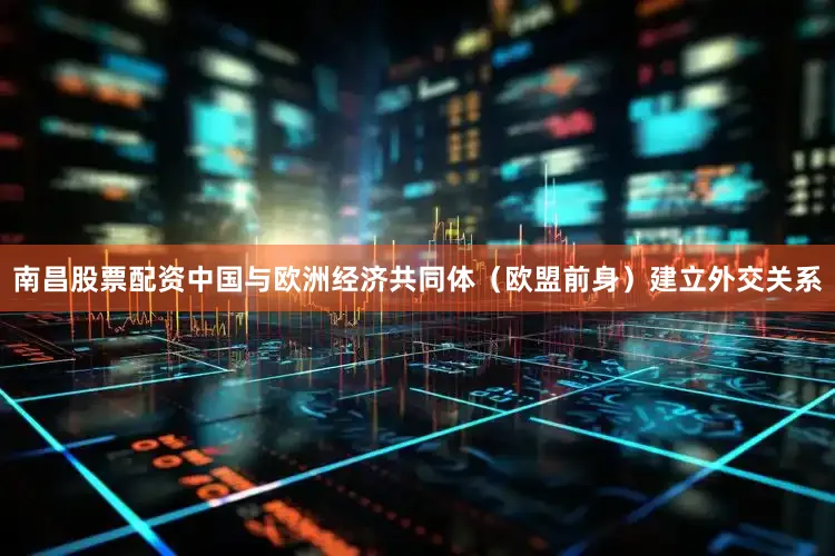 南昌股票配资中国与欧洲经济共同体（欧盟前身）建立外交关系