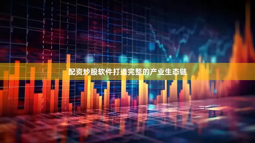配资炒股软件打造完整的产业生态链