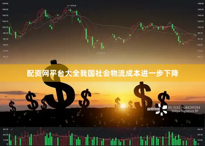 配资网平台大全我国社会物流成本进一步下降