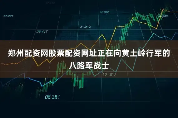 郑州配资网股票配资网址正在向黄土岭行军的八路军战士