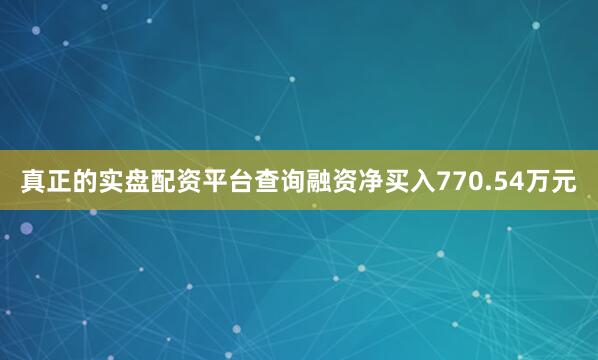 真正的实盘配资平台查询融资净买入770.54万元