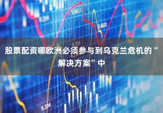 股票配资哪欧洲必须参与到乌克兰危机的“解决方案”中
