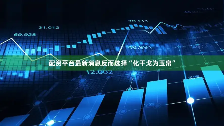 配资平台最新消息反而选择“化干戈为玉帛”