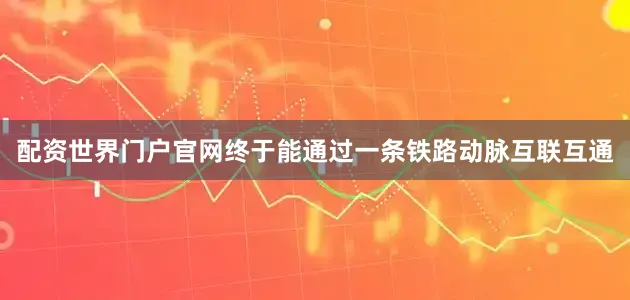 配资世界门户官网终于能通过一条铁路动脉互联互通