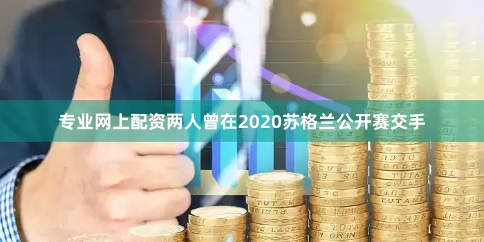 专业网上配资两人曾在2020苏格兰公开赛交手